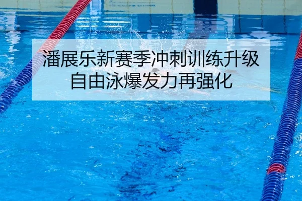 潘展乐新赛季冲刺训练升级 自由泳爆发力再强化